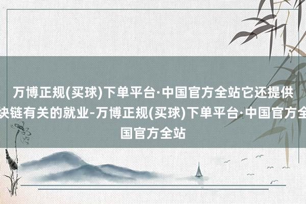 万博正规(买球)下单平台·中国官方全站它还提供区块链有关的就业-万博正规(买球)下单平台·中国官方全站