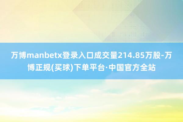 万博manbetx登录入口成交量214.85万股-万博正规(买球)下单平台·中国官方全站