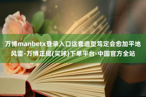 万博manbetx登录入口这套造型笃定会愈加平地风雷-万博正规(买球)下单平台·中国官方全站