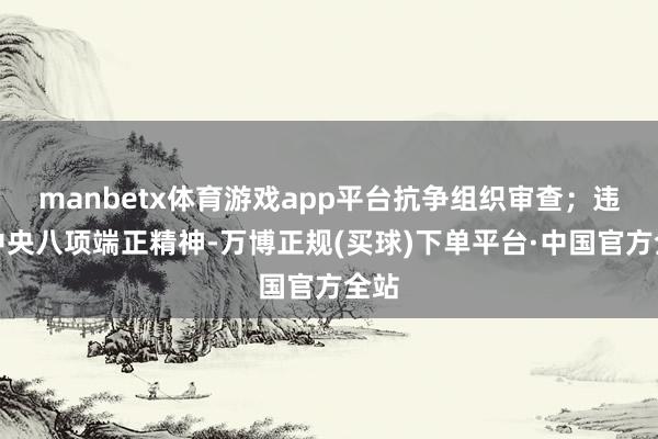 manbetx体育游戏app平台抗争组织审查；违反中央八项端正精神-万博正规(买球)下单平台·中国官方全站