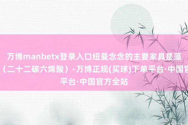 万博manbetx登录入口纽曼念念的主要家具是藻油DHA（二十二碳六烯酸）-万博正规(买球)下单平台·中国官方全站