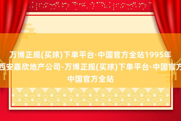 万博正规(买球)下单平台·中国官方全站1995年景立西安嘉欣地产公司-万博正规(买球)下单平台·中国官方全站