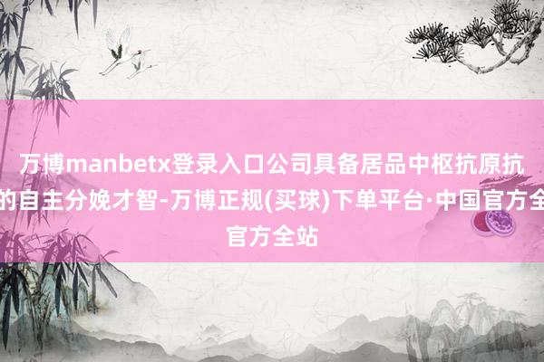 万博manbetx登录入口公司具备居品中枢抗原抗体的自主分娩才智-万博正规(买球)下单平台·中国官方全站