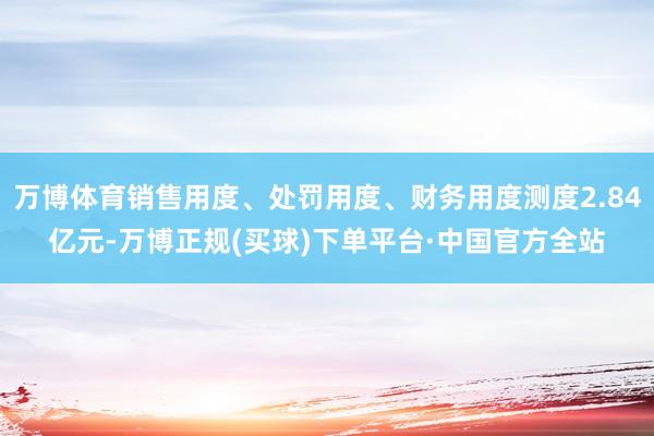 万博体育销售用度、处罚用度、财务用度测度2.84亿元-万博正规(买球)下单平台·中国官方全站