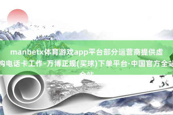 manbetx体育游戏app平台部分运营商提供虚构电话卡工作-万博正规(买球)下单平台·中国官方全站