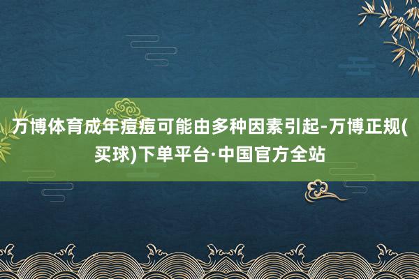 万博体育成年痘痘可能由多种因素引起-万博正规(买球)下单平台·中国官方全站