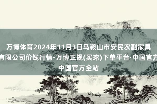 万博体育2024年11月3日马鞍山市安民农副家具商业有限公司价钱行情-万博正规(买球)下单平台·中国官方全站