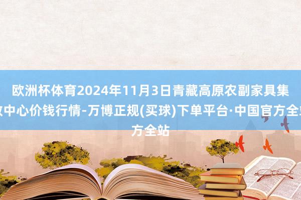 欧洲杯体育2024年11月3日青藏高原农副家具集散中心价钱行情-万博正规(买球)下单平台·中国官方全站