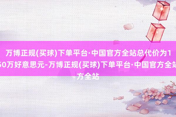 万博正规(买球)下单平台·中国官方全站总代价为150万好意思元-万博正规(买球)下单平台·中国官方全站