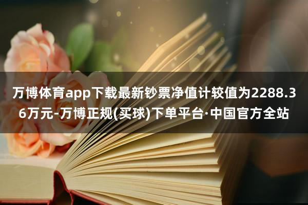 万博体育app下载最新钞票净值计较值为2288.36万元-万博正规(买球)下单平台·中国官方全站