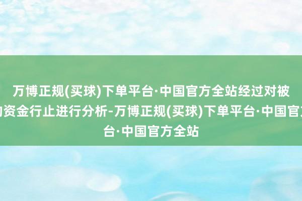 万博正规(买球)下单平台·中国官方全站经过对被害者的资金行止进行分析-万博正规(买球)下单平台·中国官方全站