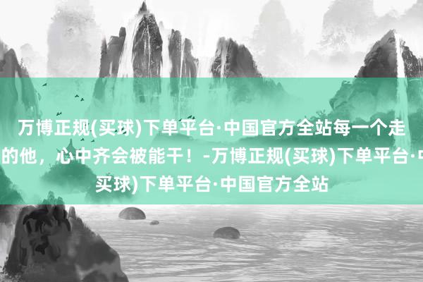 万博正规(买球)下单平台·中国官方全站每一个走进“红飘带”的他，心中齐会被能干！-万博正规(买球)下单平台·中国官方全站