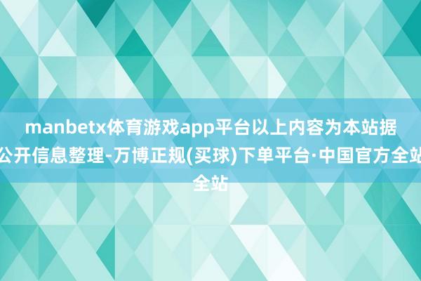 manbetx体育游戏app平台以上内容为本站据公开信息整理-万博正规(买球)下单平台·中国官方全站