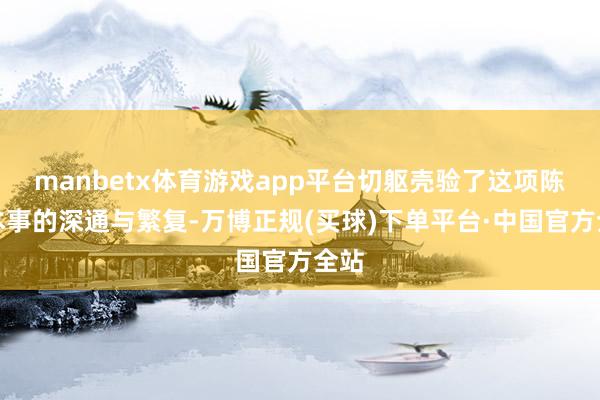 manbetx体育游戏app平台切躯壳验了这项陈腐本事的深通与繁复-万博正规(买球)下单平台·中国官方全站