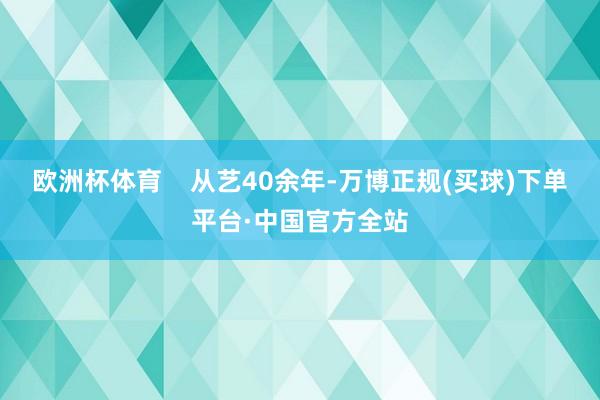 欧洲杯体育    从艺40余年-万博正规(买球)下单平台·中国官方全站