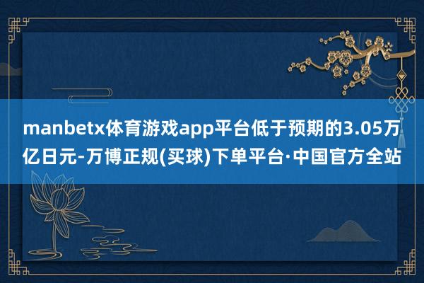 manbetx体育游戏app平台低于预期的3.05万亿日元-万博正规(买球)下单平台·中国官方全站