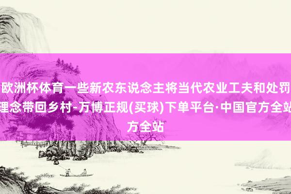 欧洲杯体育一些新农东说念主将当代农业工夫和处罚理念带回乡村-万博正规(买球)下单平台·中国官方全站