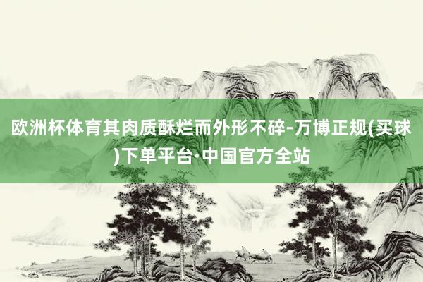 欧洲杯体育其肉质酥烂而外形不碎-万博正规(买球)下单平台·中国官方全站