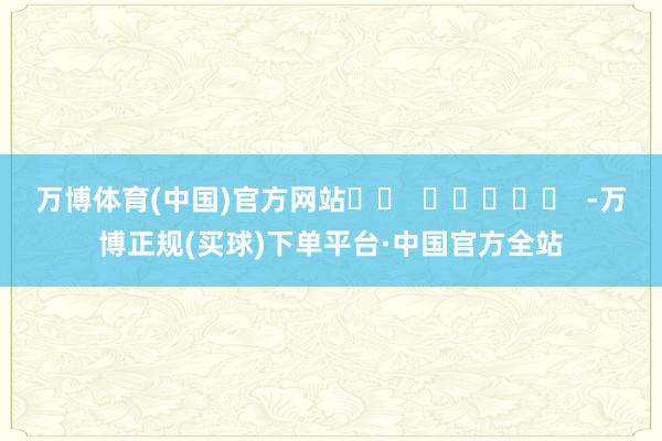 万博体育(中国)官方网站		  					  -万博正规(买球)下单平台·中国官方全站