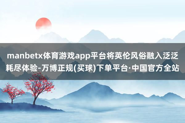 manbetx体育游戏app平台将英伦风俗融入泛泛耗尽体验-万博正规(买球)下单平台·中国官方全站