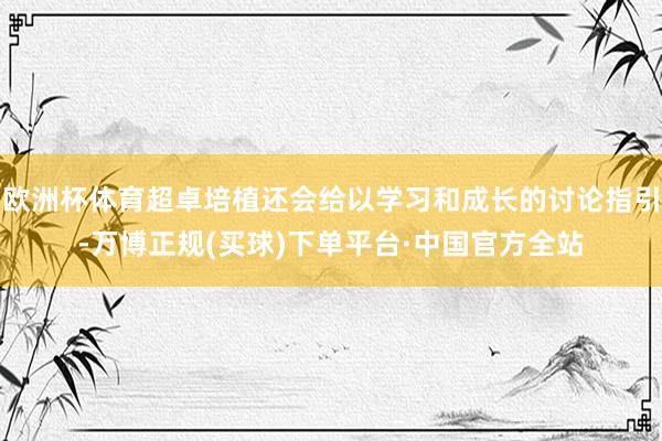 欧洲杯体育超卓培植还会给以学习和成长的讨论指引-万博正规(买球)下单平台·中国官方全站