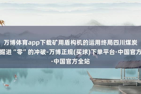 万博体育app下载矿用盾构机的运用终局四川煤炭盾构掘进“零”的冲破-万博正规(买球)下单平台·中国官方全站