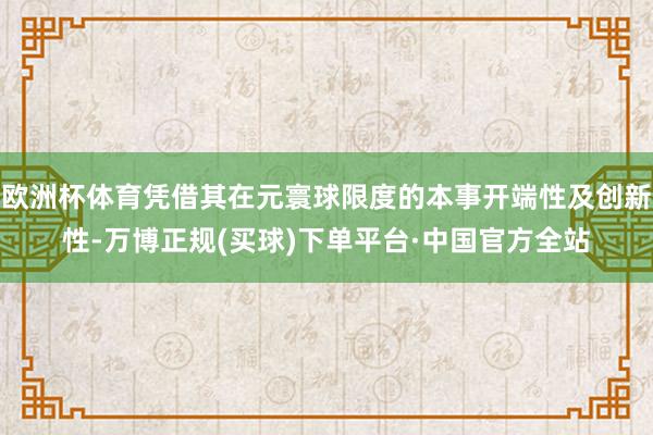 欧洲杯体育凭借其在元寰球限度的本事开端性及创新性-万博正规(买球)下单平台·中国官方全站