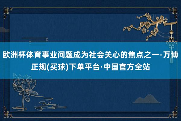 欧洲杯体育事业问题成为社会关心的焦点之一-万博正规(买球)下单平台·中国官方全站