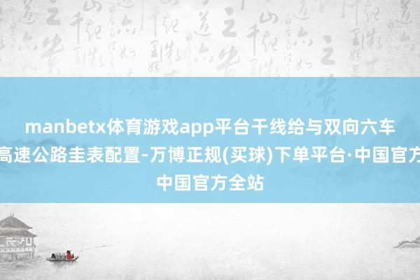 manbetx体育游戏app平台干线给与双向六车说念高速公路圭表配置-万博正规(买球)下单平台·中国官方全站