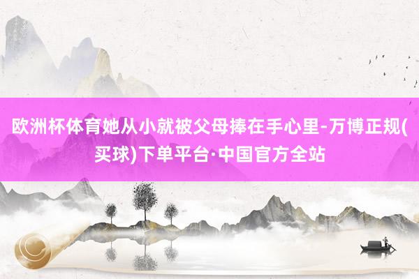 欧洲杯体育她从小就被父母捧在手心里-万博正规(买球)下单平台·中国官方全站