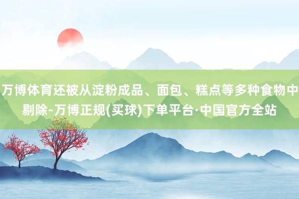 万博体育还被从淀粉成品、面包、糕点等多种食物中剔除-万博正规(买球)下单平台·中国官方全站