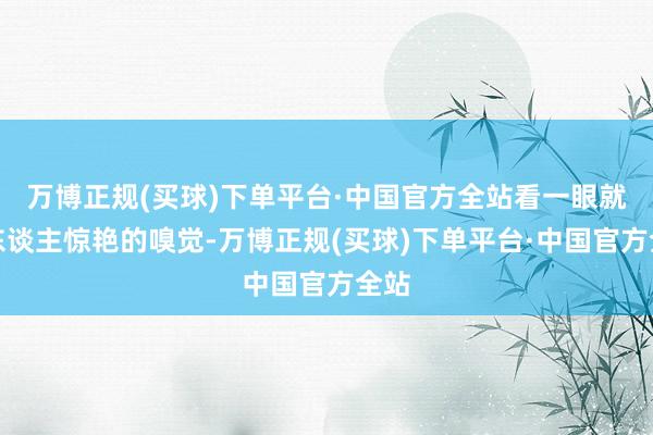 万博正规(买球)下单平台·中国官方全站看一眼就给东谈主惊艳的嗅觉-万博正规(买球)下单平台·中国官方全站