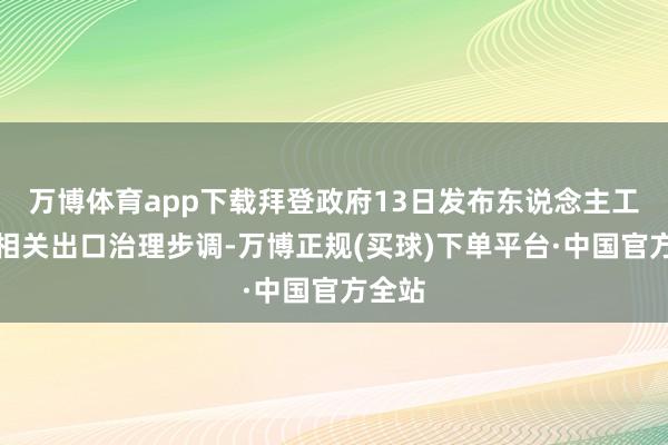 万博体育app下载拜登政府13日发布东说念主工智能相关出口治理步调-万博正规(买球)下单平台·中国官方全站