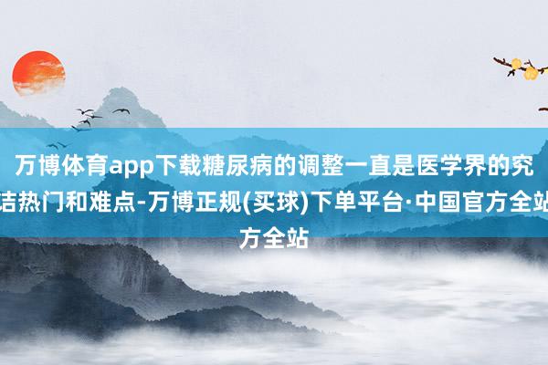 万博体育app下载糖尿病的调整一直是医学界的究诘热门和难点-万博正规(买球)下单平台·中国官方全站