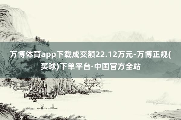 万博体育app下载成交额22.12万元-万博正规(买球)下单平台·中国官方全站