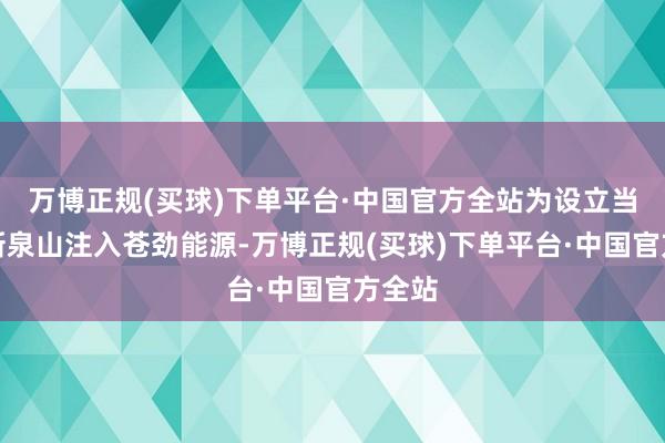 万博正规(买球)下单平台·中国官方全站为设立当代化新泉山注入苍劲能源-万博正规(买球)下单平台·中国官方全站