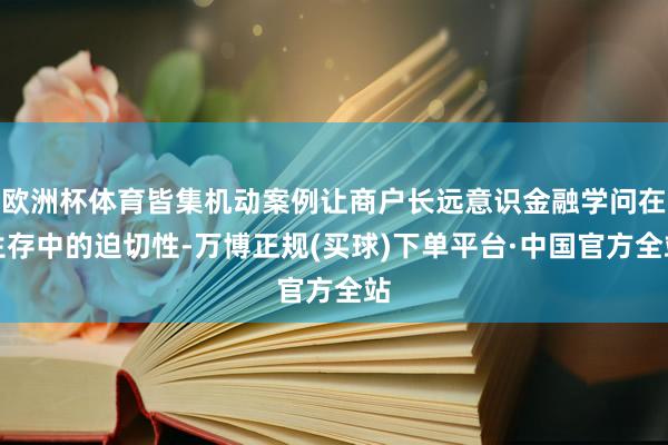 欧洲杯体育皆集机动案例让商户长远意识金融学问在生存中的迫切性-万博正规(买球)下单平台·中国官方全站