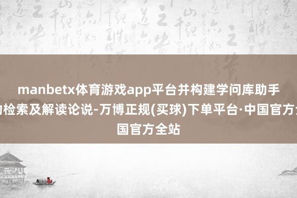 manbetx体育游戏app平台并构建学问库助手协助检索及解读论说-万博正规(买球)下单平台·中国官方全站